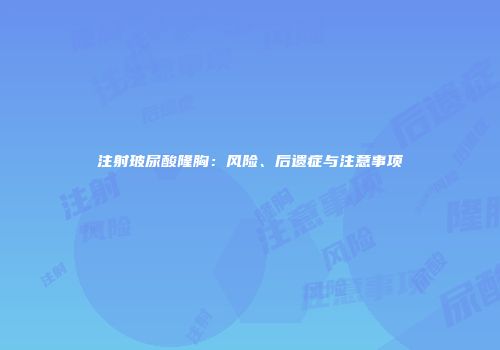 注射玻尿酸隆胸：风险、后遗症与注意事项
