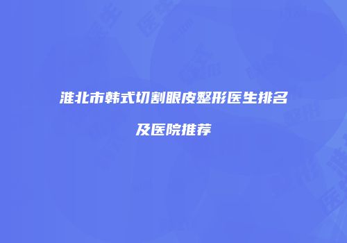 淮北市韩式切割眼皮整形医生排名及医院推荐