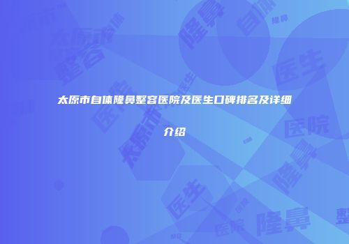 太原市自体隆鼻整容医院及医生口碑排名及详细介绍