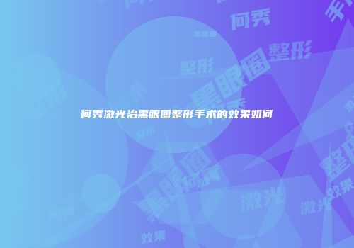 何秀激光治黑眼圈整形手术的效果如何