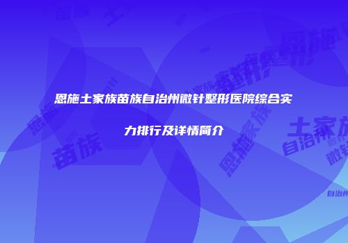 恩施土家族苗族自治州微针整形医院综合实力排行及详情简介