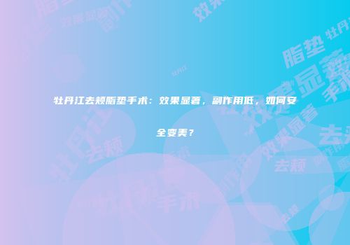 牡丹江去颊脂垫手术：效果显著，副作用低，如何安全变美？