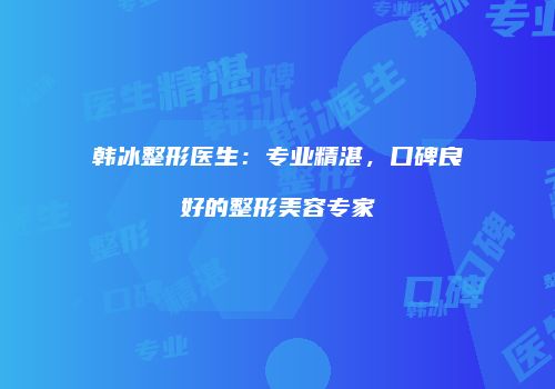 韩冰整形医生：专业精湛，口碑良好的整形美容专家