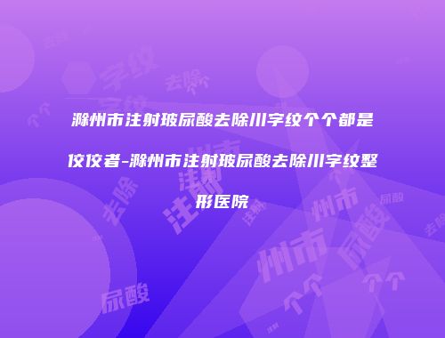 滁州市注射玻尿酸去除川字纹个个都是佼佼者-滁州市注射玻尿酸去除川字纹整形医院