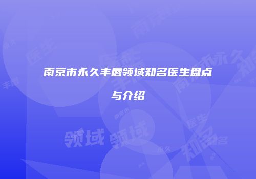 南京市永久丰唇领域知名医生盘点与介绍