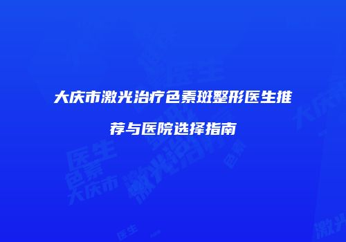 大庆市激光治疗色素斑整形医生推荐与医院选择指南