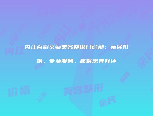 内江百龄京菊美容整形门诊部：亲民价格，专业服务，赢得患者好评