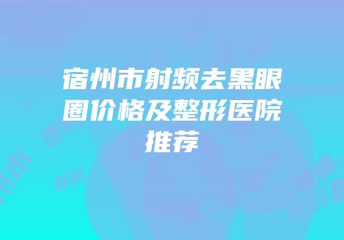 宿州市射频去黑眼圈价格及整形医院推荐