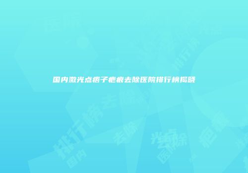 国内激光点痦子疤痕去除医院排行榜揭晓
