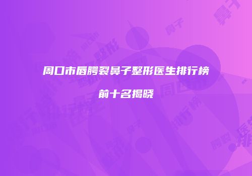 周口市唇腭裂鼻子整形医生排行榜前十名揭晓