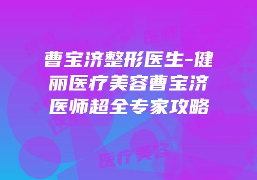 曹宝济整形医生-健丽医疗美容曹宝济医师超全专家攻略