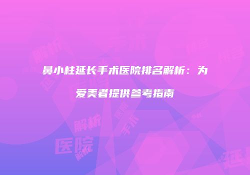 鼻小柱延长手术医院排名解析：为爱美者提供参考指南