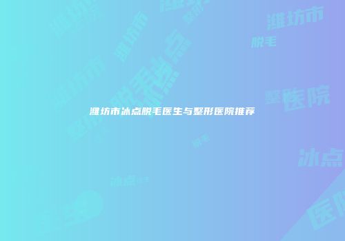潍坊市冰点脱毛医生与整形医院推荐