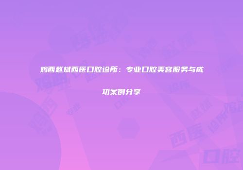 鸡西赵斌西医口腔诊所：专业口腔美容服务与成功案例分享