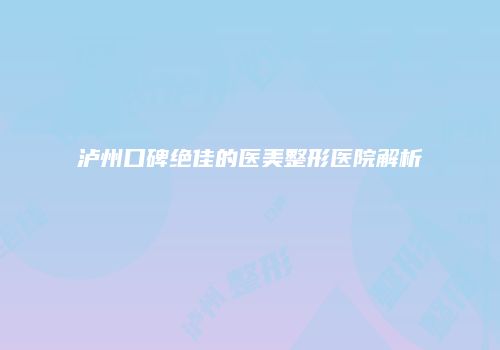 泸州口碑绝佳的医美整形医院解析