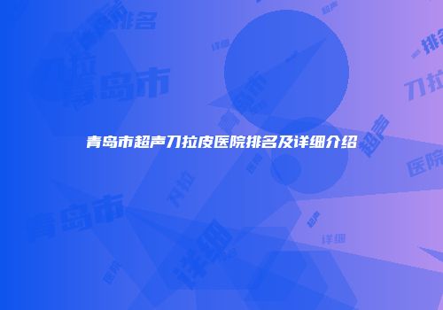 青岛市超声刀拉皮医院排名及详细介绍