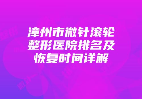 漳州市微针滚轮整形医院排名及恢复时间详解