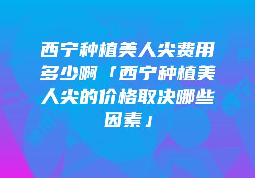 西宁种植美人尖费用多少啊「西宁种植美人尖的价格取决哪些因素」