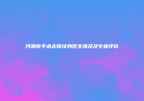河源市手术去除纹身医生排名及专业评价