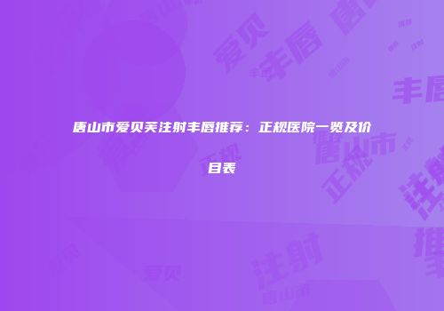 唐山市爱贝芙注射丰唇推荐：正规医院一览及价目表