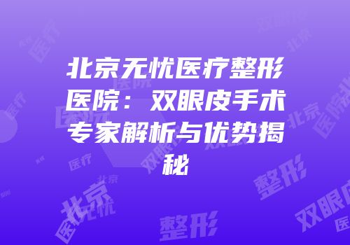 北京无忧医疗整形医院：双眼皮手术专家解析与优势揭秘