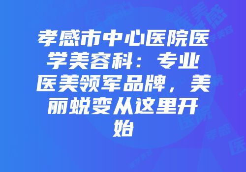 孝感市中心医院医学美容科：专业医美领军品牌，美丽蜕变从这里开始