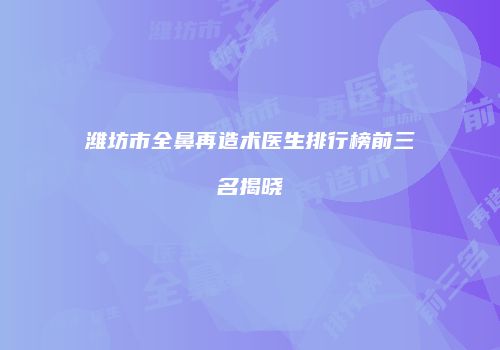 潍坊市全鼻再造术医生排行榜前三名揭晓