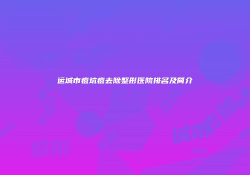 运城市痘坑痘去除整形医院排名及简介