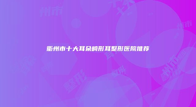 衢州市十大耳朵畸形耳整形医院推荐