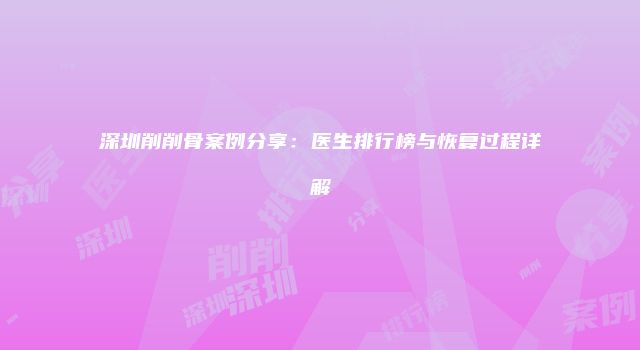 深圳削削骨案例分享：医生排行榜与恢复过程详解