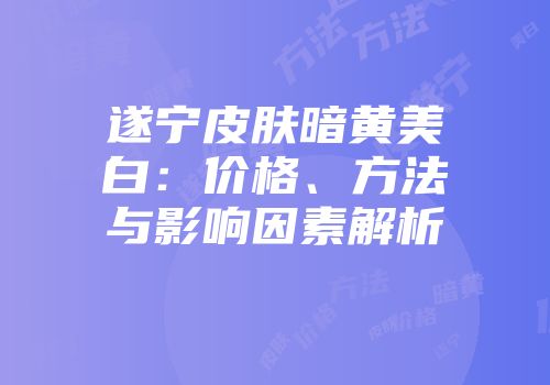 遂宁皮肤暗黄美白：价格、方法与影响因素解析