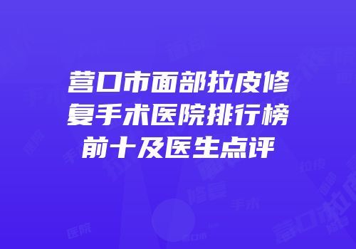 营口市面部拉皮修复手术医院排行榜前十及医生点评