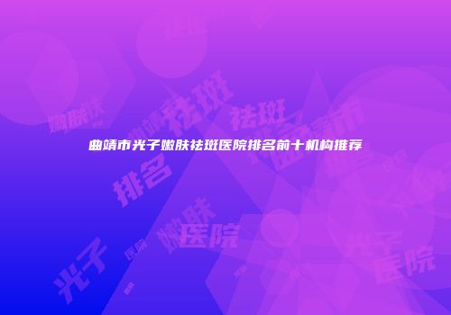 曲靖市光子嫩肤祛斑医院排名前十机构推荐