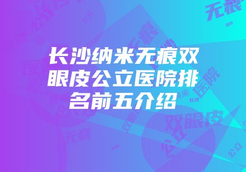 长沙纳米无痕双眼皮公立医院排名前五介绍