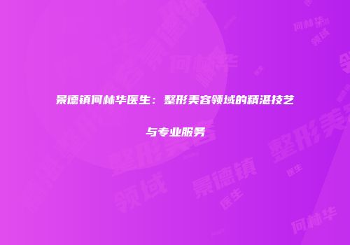 景德镇何林华医生：整形美容领域的精湛技艺与专业服务