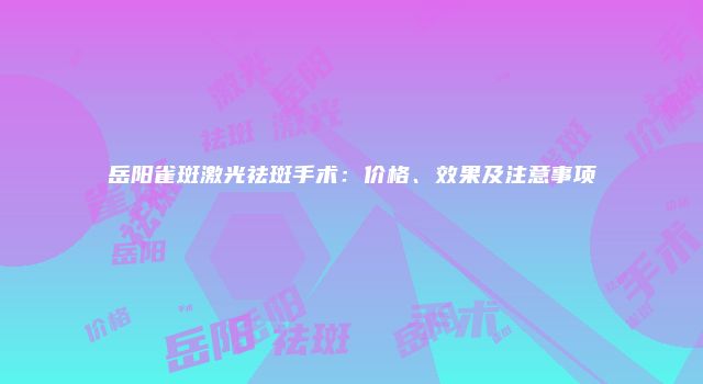 岳阳雀斑激光祛斑手术：价格、效果及注意事项