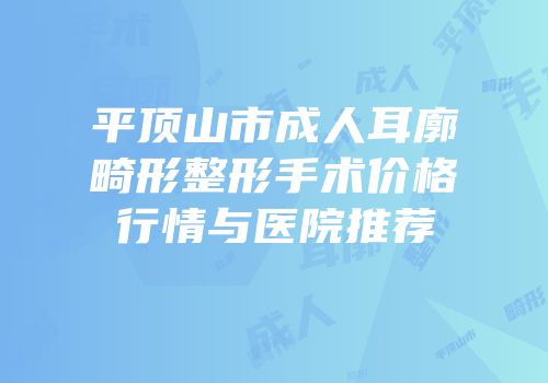 平顶山市成人耳廓畸形整形手术价格行情与医院推荐