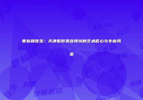 曹新颖医生：天津整形美容领域的艺术匠心与专业风采