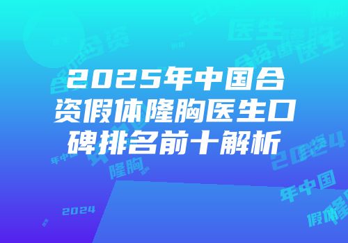 2025年中国合资假体隆胸医生口碑排名前十解析