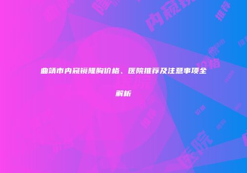 曲靖市内窥镜隆胸价格、医院推荐及注意事项全解析