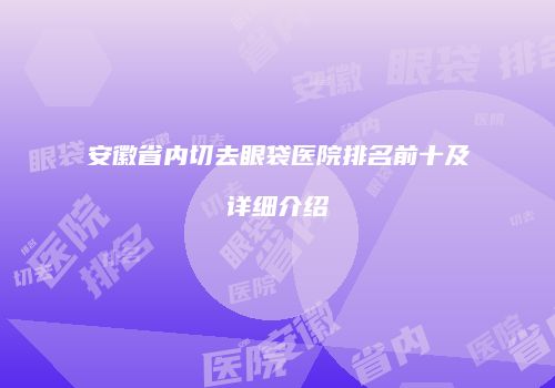 安徽省内切去眼袋医院排名前十及详细介绍