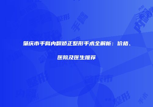 肇庆市手臂内翻矫正整形手术全解析：价格、医院及医生推荐