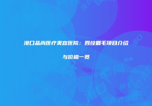 港口品尚医疗美容医院：四纹眉毛项目介绍与价格一览