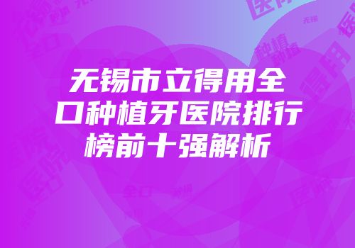 无锡市立得用全口种植牙医院排行榜前十强解析