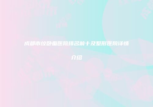 成都市纹卧蚕医院排名前十及整形医院详情介绍