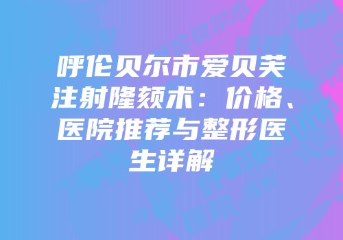 呼伦贝尔市爱贝芙注射隆颏术：价格、医院推荐与整形医生详解