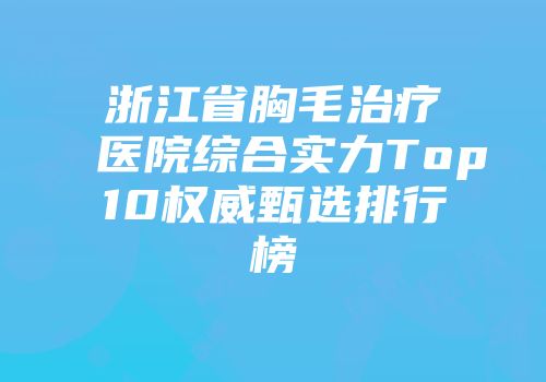 浙江省胸毛治疗医院综合实力Top10权威甄选排行榜