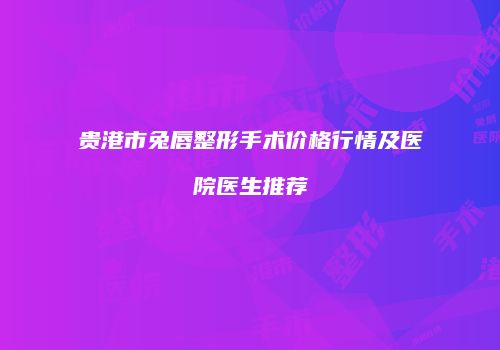 贵港市兔唇整形手术价格行情及医院医生推荐