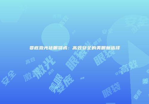 娄底激光祛眼袋术：高效安全的美眼新选择