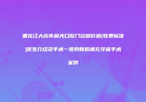 黑龙江大庆市晨光口腔门诊部价格(收费标准)医生介绍及手术一览附骨粉填充牙床手术案例